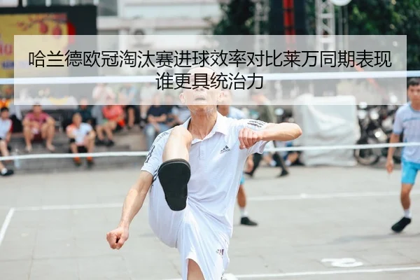 哈兰德欧冠淘汰赛进球效率对比莱万同期表现谁更具统治力