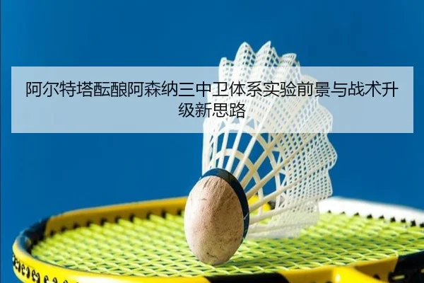 阿尔特塔酝酿阿森纳三中卫体系实验前景与战术升级新思路