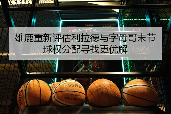 雄鹿重新评估利拉德与字母哥末节球权分配寻找更优解