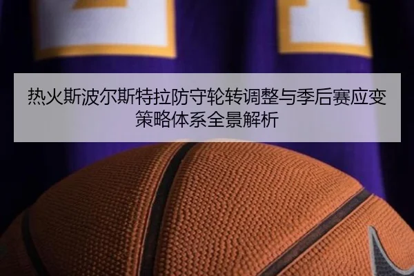 热火斯波尔斯特拉防守轮转调整与季后赛应变策略体系全景解析