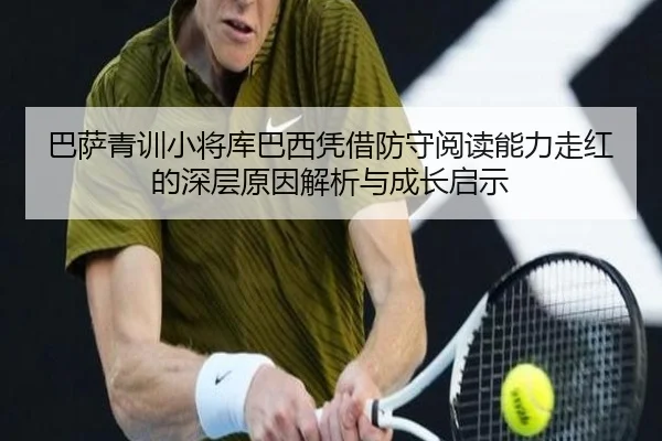 巴萨青训小将库巴西凭借防守阅读能力走红的深层原因解析与成长启示