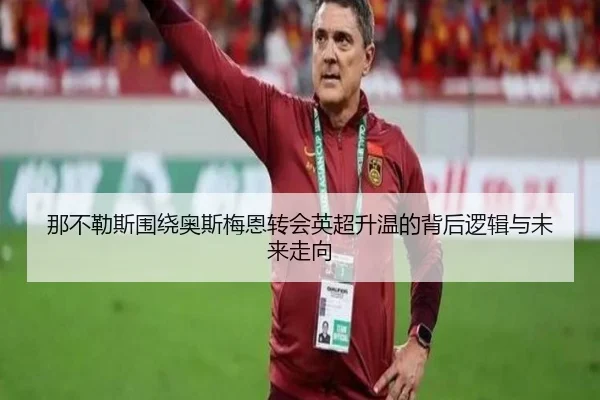 那不勒斯围绕奥斯梅恩转会英超升温的背后逻辑与未来走向