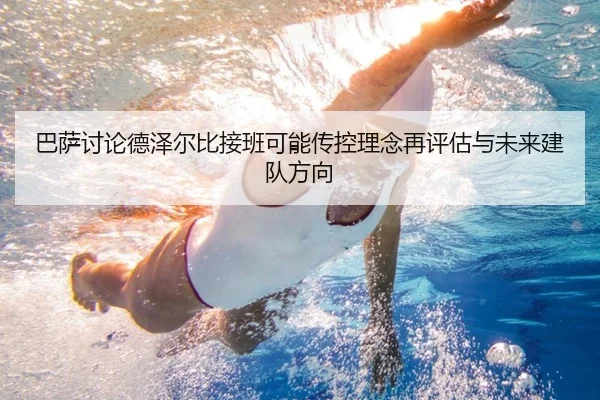 巴萨讨论德泽尔比接班可能传控理念再评估与未来建队方向