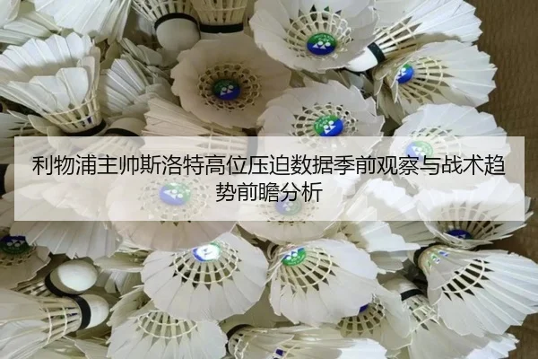 利物浦主帅斯洛特高位压迫数据季前观察与战术趋势前瞻分析