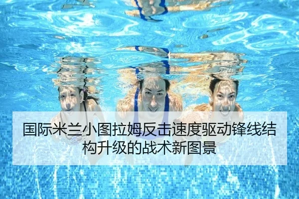 国际米兰小图拉姆反击速度驱动锋线结构升级的战术新图景