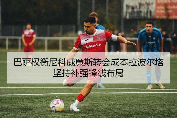 巴萨权衡尼科威廉斯转会成本拉波尔塔坚持补强锋线布局