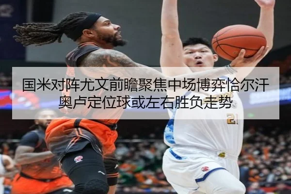 国米对阵尤文前瞻聚焦中场博弈恰尔汗奥卢定位球或左右胜负走势