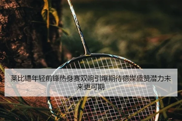 莱比锡年轻前锋热身赛双响引爆期待德媒盛赞潜力未来更可期