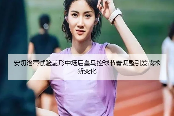 安切洛蒂试验菱形中场后皇马控球节奏调整引发战术新变化